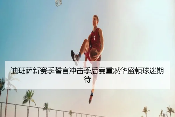 迪班萨新赛季誓言冲击季后赛重燃华盛顿球迷期待