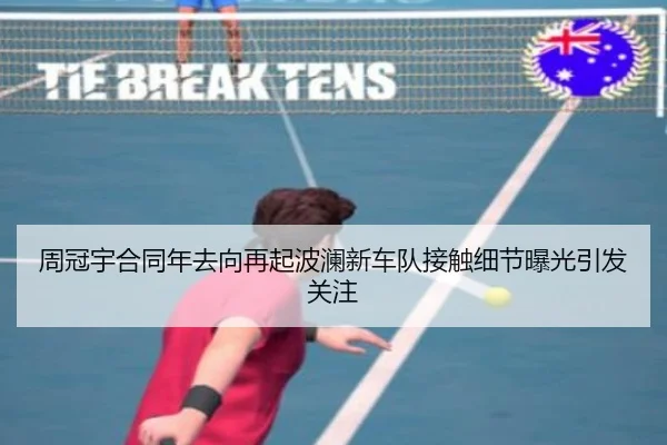 周冠宇合同年去向再起波澜新车队接触细节曝光引发关注